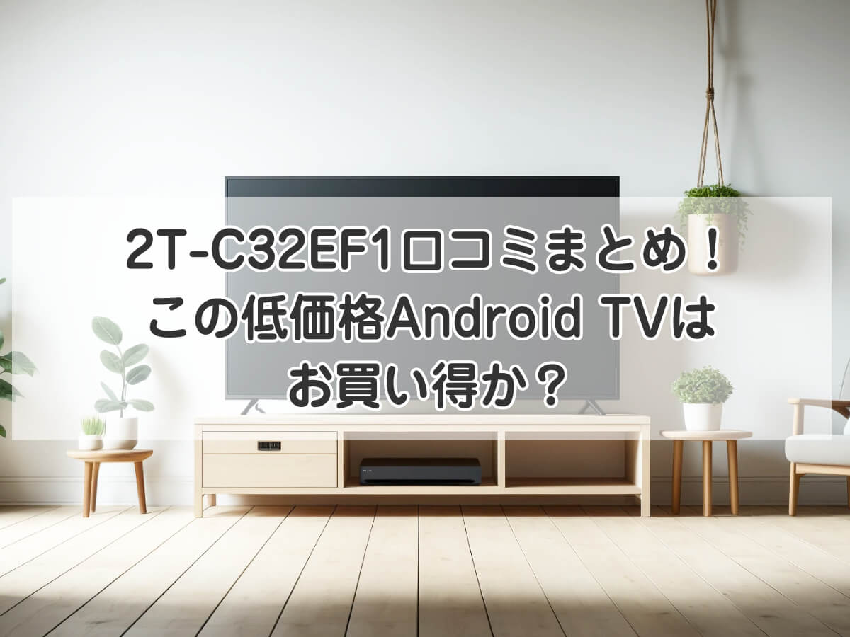 2T-C32EF1口コミまとめ！この低価格Android TVはお買い得か？のイメージ画像