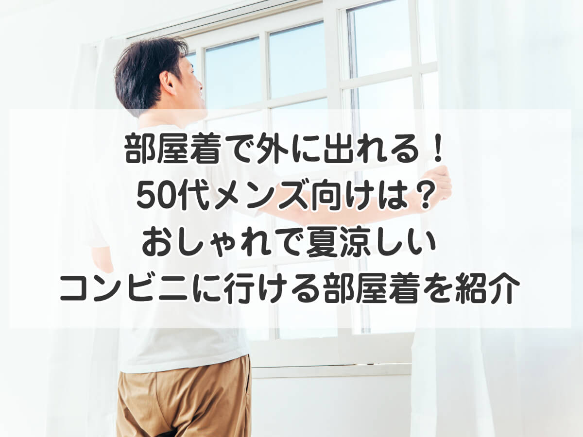 部屋着で外に出れる！50代メンズ向けは？おしゃれで夏涼しいコンビニに行ける部屋着を紹介のイメージ画像