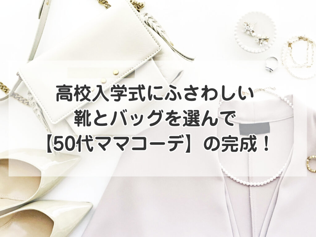 高校入学式にふさわしい靴とバッグを選んで【50代ママコーデ】の完成！のイメージ画像