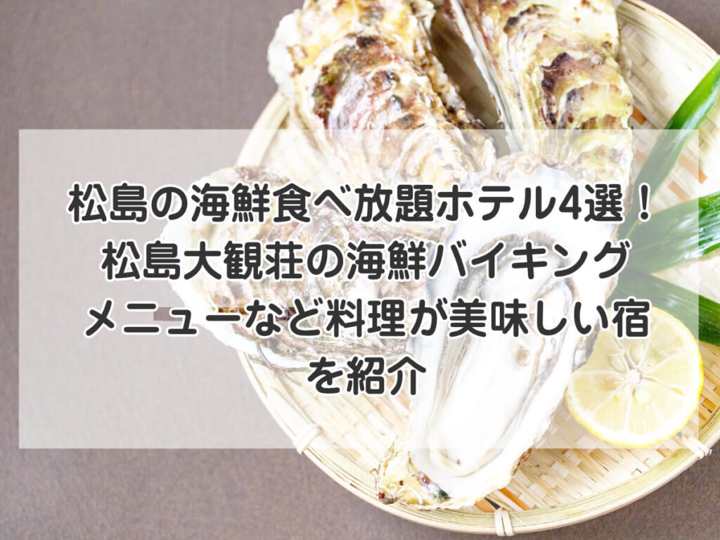 松島の海鮮食べ放題ホテル4選！松島大観荘の海鮮バイキングメニューなど料理が美味しい宿を紹介のイメージ画像